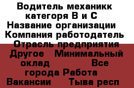 Водитель-механикк категоря В и С › Название организации ­ Компания-работодатель › Отрасль предприятия ­ Другое › Минимальный оклад ­ 30 000 - Все города Работа » Вакансии   . Тыва респ.